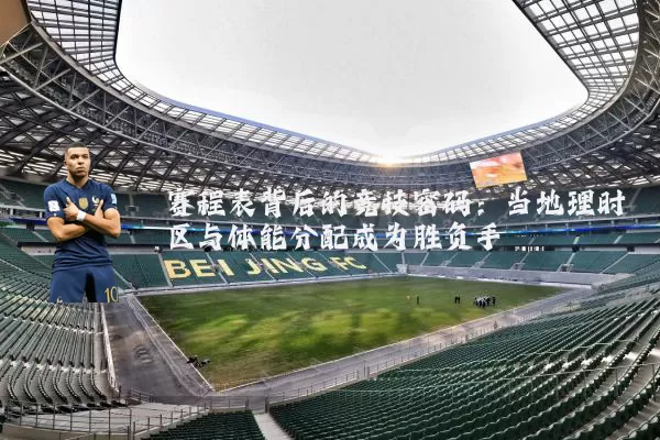 赛程表背后的竞技密码:当地理时区与体能分配成为胜负手