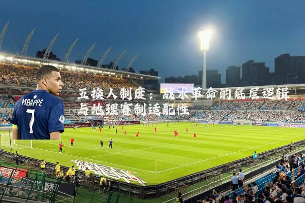 五换人制度:战术革命的底层逻辑与地理赛制适配性