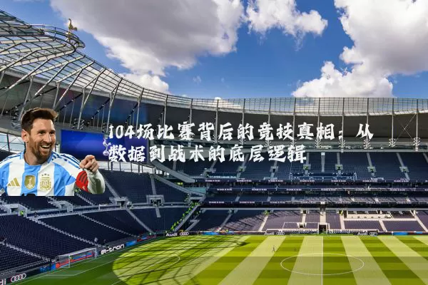 104场比赛背后的竞技真相：从数据到战术的底层逻辑