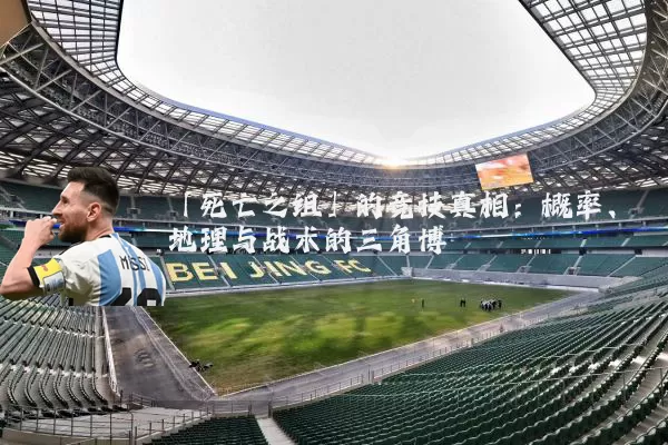 「死亡之组」的竞技真相：概率、地理与战术的三角博弈